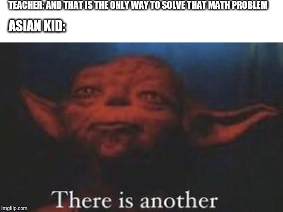 yoda there is another | TEACHER: AND THAT IS THE ONLY WAY TO SOLVE THAT MATH PROBLEM; ASIAN KID: | image tagged in yoda there is another | made w/ Imgflip meme maker