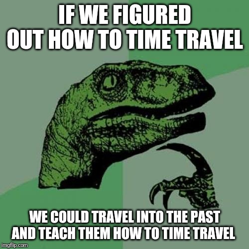 Philosoraptor | IF WE FIGURED OUT HOW TO TIME TRAVEL; WE COULD TRAVEL INTO THE PAST AND TEACH THEM HOW TO TIME TRAVEL | image tagged in memes,philosoraptor | made w/ Imgflip meme maker