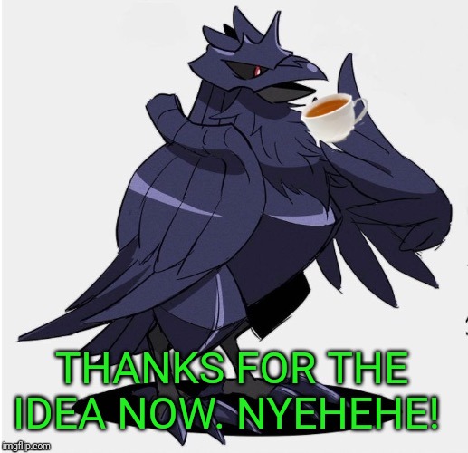 The_Tea_Drinking_Corviknight | THANKS FOR THE IDEA NOW. NYEHEHE! | image tagged in the_tea_drinking_corviknight | made w/ Imgflip meme maker
