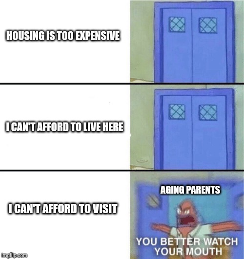 You better watch your mouth | HOUSING IS TOO EXPENSIVE; I CAN'T AFFORD TO LIVE HERE; AGING PARENTS; I CAN'T AFFORD TO VISIT | image tagged in you better watch your mouth | made w/ Imgflip meme maker