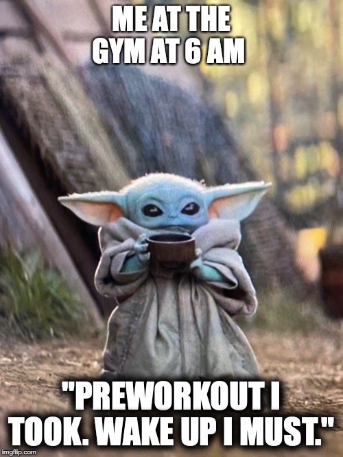 BABY YODA TEA | ME AT THE GYM AT 6 AM; "PREWORKOUT I TOOK. WAKE UP I MUST." | image tagged in baby yoda tea | made w/ Imgflip meme maker