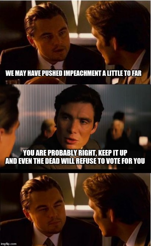 Cracks in the Democrat base | WE MAY HAVE PUSHED IMPEACHMENT A LITTLE TO FAR; YOU ARE PROBABLY RIGHT, KEEP IT UP AND EVEN THE DEAD WILL REFUSE TO VOTE FOR YOU | image tagged in memes,inception,the democrats are the hate party,the dead revolt,impeachment coup d etat | made w/ Imgflip meme maker