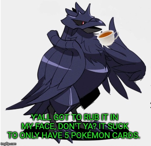 The_Tea_Drinking_Corviknight | Y'ALL GOT TO RUB IT IN MY FACE, DON'T YA? IT SUCK TO ONLY HAVE 5 POKÉMON CARDS. | image tagged in the_tea_drinking_corviknight | made w/ Imgflip meme maker
