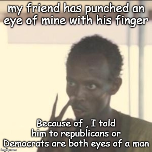 Look At Me | my friend has punched an eye of mine with his finger; Because of , I told him to republicans or Democrats are both eyes of a man | image tagged in memes,look at me | made w/ Imgflip meme maker