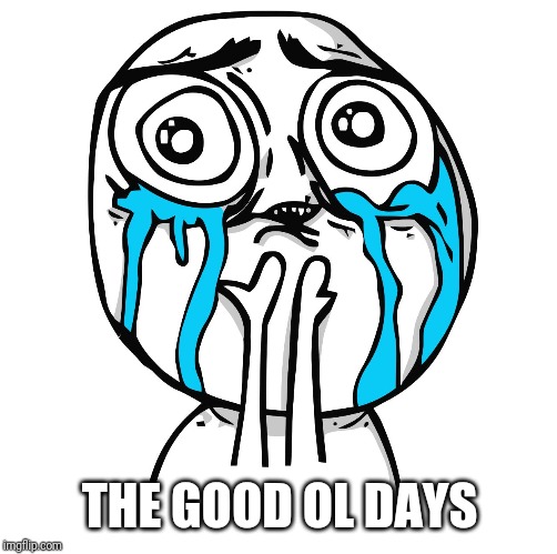 Tears of Joy | THE GOOD OL DAYS | image tagged in tears of joy | made w/ Imgflip meme maker