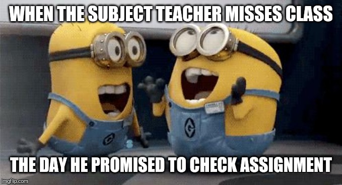 Excited Minions | WHEN THE SUBJECT TEACHER MISSES CLASS; THE DAY HE PROMISED TO CHECK ASSIGNMENT | image tagged in memes,excited minions | made w/ Imgflip meme maker