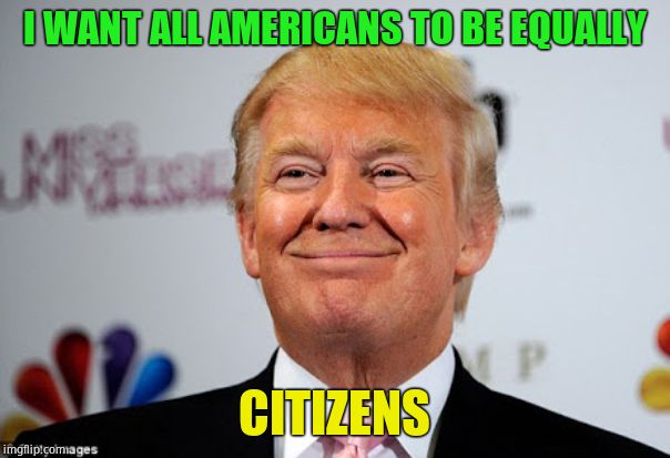 Donald trump approves | I WANT ALL AMERICANS TO BE EQUALLY CITIZENS | image tagged in donald trump approves | made w/ Imgflip meme maker