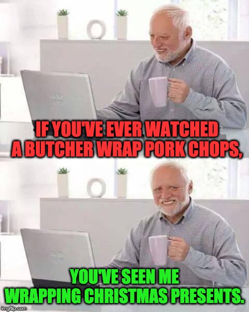Hide the Pain Harold | IF YOU'VE EVER WATCHED A BUTCHER WRAP PORK CHOPS, YOU'VE SEEN ME WRAPPING CHRISTMAS PRESENTS. | image tagged in memes,hide the pain harold | made w/ Imgflip meme maker