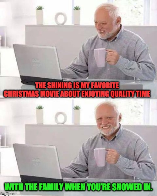Hide the Pain Harold Meme | THE SHINING IS MY FAVORITE CHRISTMAS MOVIE ABOUT ENJOYING QUALITY TIME; WITH THE FAMILY WHEN YOU’RE SNOWED IN. | image tagged in memes,hide the pain harold | made w/ Imgflip meme maker