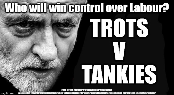 Who will control Labour? | Who will win control over Labour? TROTS
V
TANKIES; #gtto #jc4pm #cultofcorbyn #labourisdead #weaintcorbyn #wearecorbyn #NeverCorbyn #resignCorbyn #Labour #ChangeIsComing #toriesout #generalElection2019 #labourpolicies #corbynresign #momentum #exlabour | image tagged in corbyn mcdonnell lansman,momentum students,cultofcorbyn,labourisdead,gtto jc4pm,brexit election 2019 | made w/ Imgflip meme maker