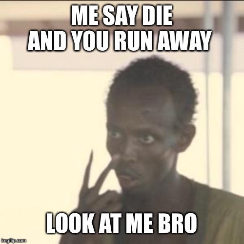 Look At Me | ME SAY DIE AND YOU RUN AWAY; LOOK AT ME BRO | image tagged in memes,look at me | made w/ Imgflip meme maker