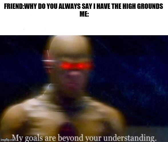 My Goals are Beyond your Understanding | FRIEND:WHY DO YOU ALWAYS SAY I HAVE THE HIGH GROUNDS 
ME: | image tagged in my goals are beyond your understanding | made w/ Imgflip meme maker