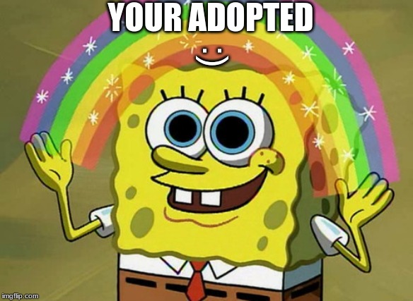 please don't come after me in the comments | YOUR ADOPTED; :) | image tagged in memes,imagination spongebob | made w/ Imgflip meme maker