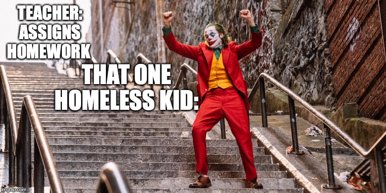 Joker Dance | THAT ONE HOMELESS KID:; TEACHER: ASSIGNS HOMEWORK | image tagged in joker dance | made w/ Imgflip meme maker