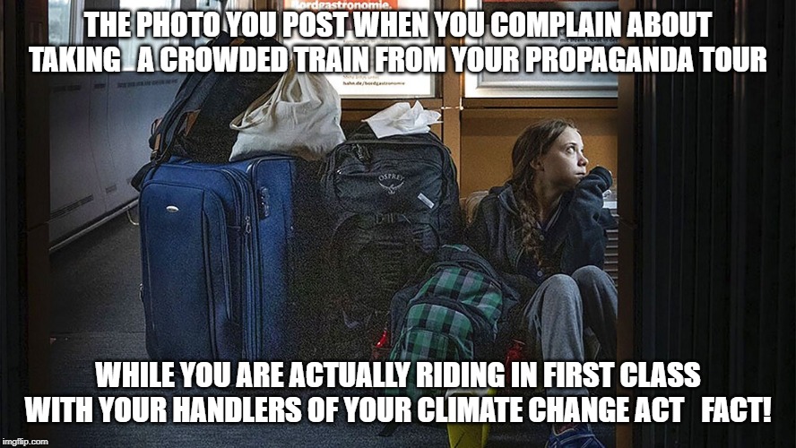 greta faketrainride | THE PHOTO YOU POST WHEN YOU COMPLAIN ABOUT TAKING   A CROWDED TRAIN FROM YOUR PROPAGANDA TOUR; WHILE YOU ARE ACTUALLY RIDING IN FIRST CLASS WITH YOUR HANDLERS OF YOUR CLIMATE CHANGE ACT   FACT! | image tagged in greta faketrainride | made w/ Imgflip meme maker