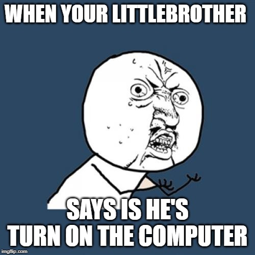 Y U No Meme | WHEN YOUR LITTLEBROTHER; SAYS IS HE'S TURN ON THE COMPUTER | image tagged in memes,y u no | made w/ Imgflip meme maker