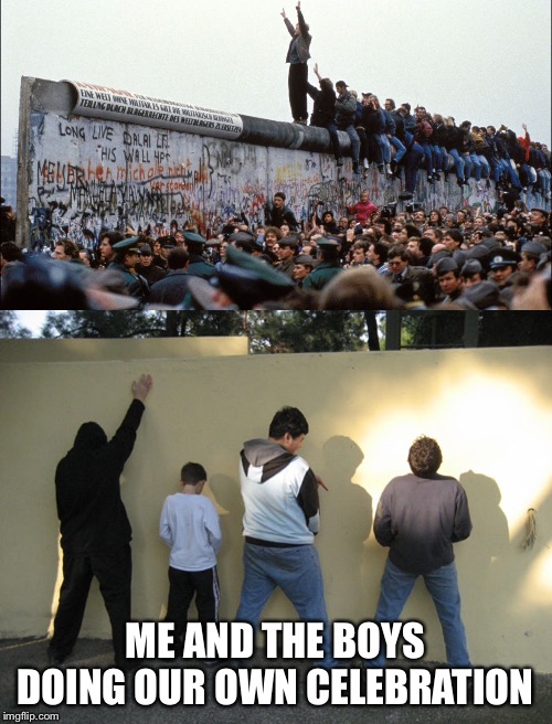Me and the boys | ME AND THE BOYS DOING OUR OWN CELEBRATION | image tagged in berlin wall | made w/ Imgflip meme maker