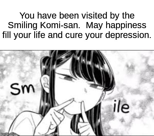 Smile for Komi-san, Guys! | You have been visited by the Smiling Komi-san.  May happiness fill your life and cure your depression. | image tagged in komi-san smile,you have been visited by,anime,memes,komi-san,smile | made w/ Imgflip meme maker