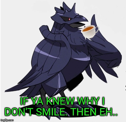 The_Tea_Drinking_Corviknight | IF YA KNEW WHY I DON'T SMILE. THEN EH.. | image tagged in the_tea_drinking_corviknight | made w/ Imgflip meme maker