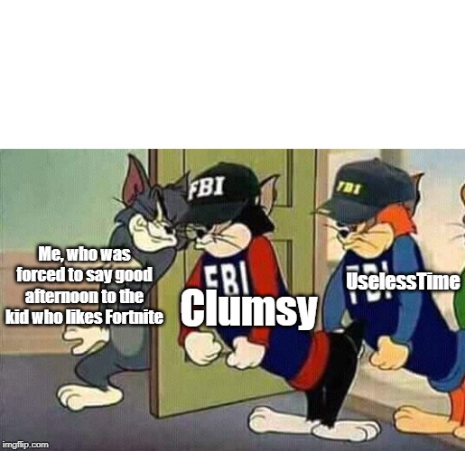 Tom & Jerry & FBI | Clumsy; Me, who was forced to say good afternoon to the kid who likes Fortnite; UselessTime | image tagged in tom  jerry  fbi | made w/ Imgflip meme maker