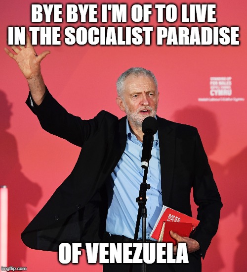 Jeremy Corbyn | BYE BYE I'M OF TO LIVE IN THE SOCIALIST PARADISE; OF VENEZUELA | image tagged in jeremy corbyn | made w/ Imgflip meme maker