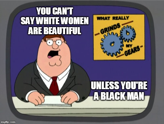 Peter Griffin News | YOU CAN'T SAY WHITE WOMEN ARE BEAUTIFUL; UNLESS YOU'RE A BLACK MAN | image tagged in memes,peter griffin news | made w/ Imgflip meme maker