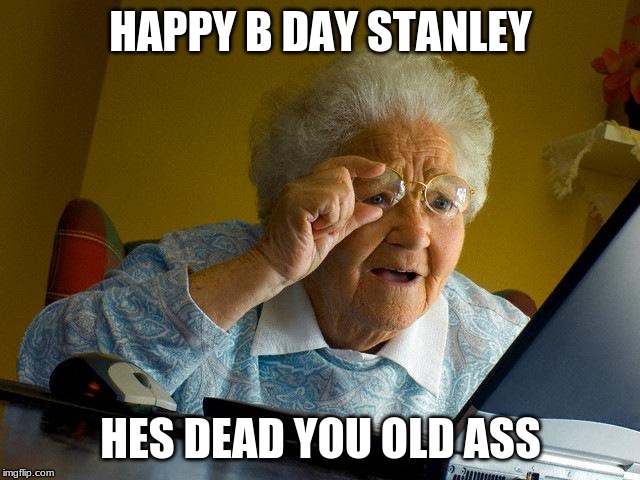 Grandma Finds The Internet Meme | HAPPY B DAY STANLEY; HES DEAD YOU OLD ASS | image tagged in memes,grandma finds the internet | made w/ Imgflip meme maker