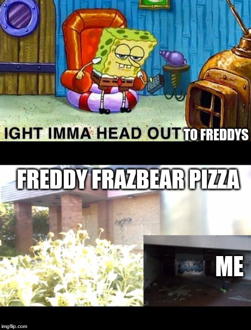 TO FREDDYS; FREDDY FRAZBEAR PIZZA; ME | image tagged in aight ima head out,freddy fazbear pizza footage | made w/ Imgflip meme maker