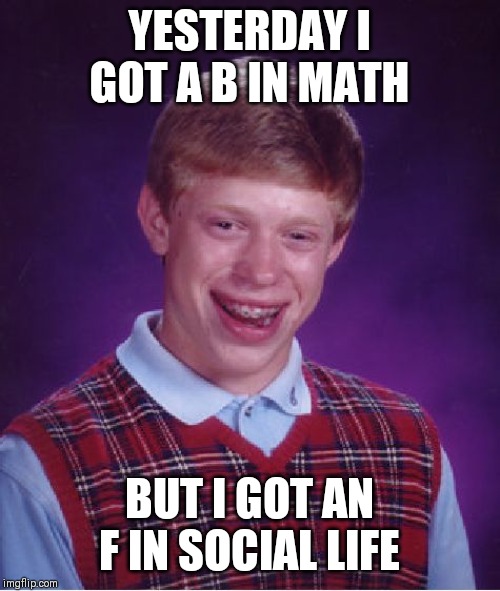 Bad Luck Brian | YESTERDAY I GOT A B IN MATH; BUT I GOT AN F IN SOCIAL LIFE | image tagged in memes,bad luck brian | made w/ Imgflip meme maker