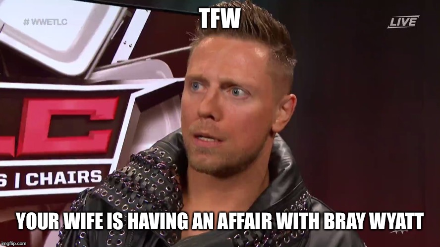 The Miz TFW | TFW; YOUR WIFE IS HAVING AN AFFAIR WITH BRAY WYATT | image tagged in the miz tfw,wwe,memes,funny | made w/ Imgflip meme maker