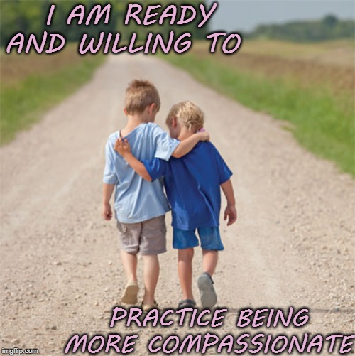 I AM READY AND WILLING TO; PRACTICE BEING MORE COMPASSIONATE | image tagged in affirmation,compassion,caring | made w/ Imgflip meme maker