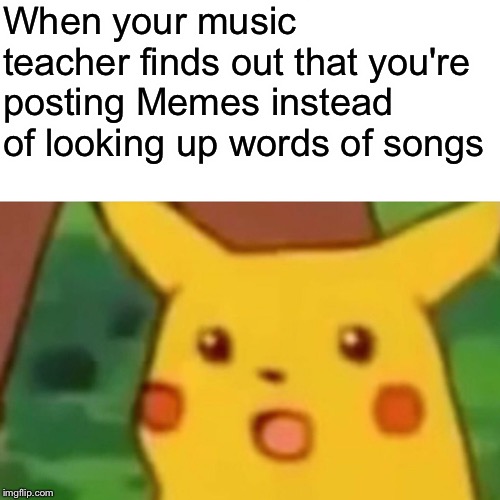 Surprised Pikachu | When your music teacher finds out that you're posting Memes instead of looking up words of songs | image tagged in memes,surprised pikachu | made w/ Imgflip meme maker