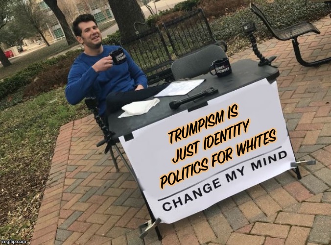Equal opportunity identity politics | TRUMPISM IS JUST IDENTITY POLITICS FOR WHITES | image tagged in change my mind crowder,identity politics,donald trump,trump,race,white people | made w/ Imgflip meme maker