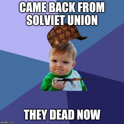 Success Kid | CAME BACK FROM SOLVIET UNION; THEY DEAD NOW | image tagged in memes,success kid | made w/ Imgflip meme maker