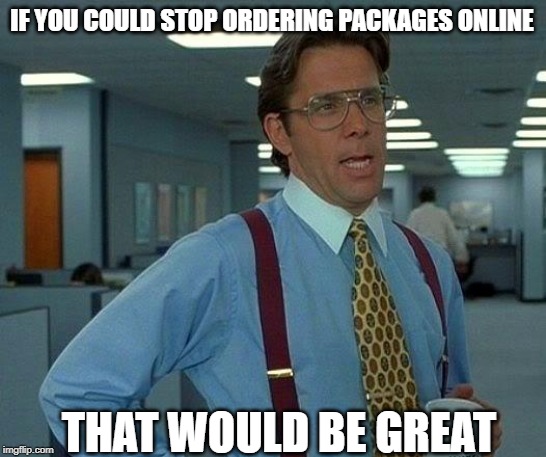 That Would Be Great Meme | IF YOU COULD STOP ORDERING PACKAGES ONLINE; THAT WOULD BE GREAT | image tagged in memes,that would be great | made w/ Imgflip meme maker