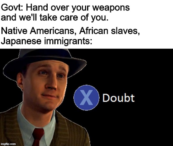 Trust Us | Govt: Hand over your weapons and we'll take care of you. Native Americans, African slaves,
Japanese immigrants: | image tagged in la noire press x to doubt,government,gun control,politics | made w/ Imgflip meme maker
