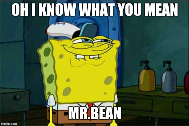 Don't You Squidward Meme | OH I KNOW WHAT YOU MEAN MR.BEAN | image tagged in memes,dont you squidward | made w/ Imgflip meme maker