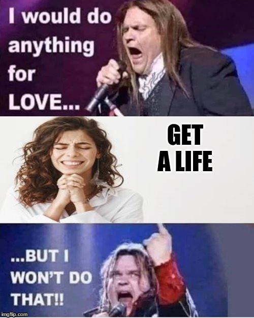 I would do anything for love | GET A LIFE | image tagged in i would do anything for love | made w/ Imgflip meme maker