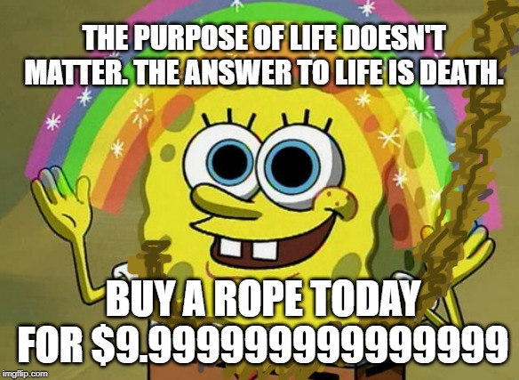Imagination Spongebob Meme | THE PURPOSE OF LIFE DOESN'T MATTER. THE ANSWER TO LIFE IS DEATH. BUY A ROPE TODAY FOR $9.999999999999999 | image tagged in memes,imagination spongebob,depression,rope,suicide | made w/ Imgflip meme maker