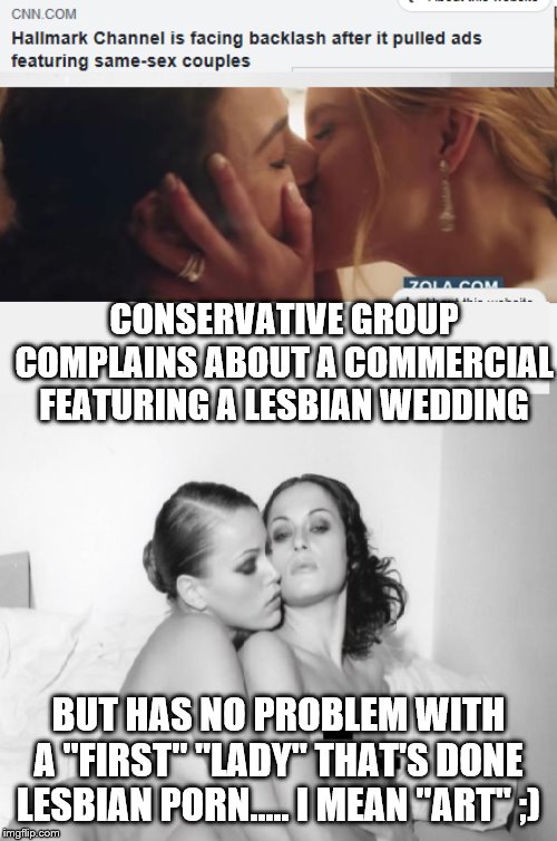 Bigly hypocrite Conservatives | CONSERVATIVE GROUP COMPLAINS ABOUT A COMMERCIAL FEATURING A LESBIAN WEDDING; BUT HAS NO PROBLEM WITH A "FIRST" "LADY" THAT'S DONE LESBIAN PORN..... I MEAN "ART" ;) | image tagged in bigly hypocrite conservatives | made w/ Imgflip meme maker