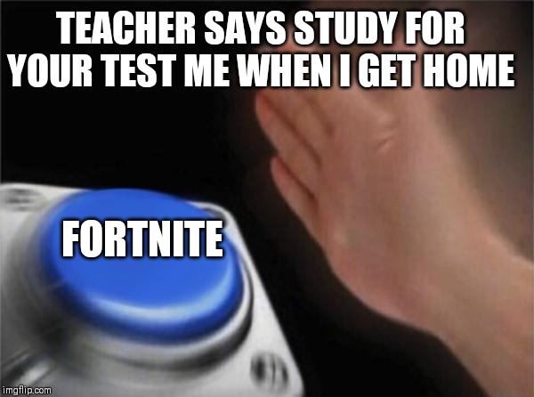 Blank Nut Button | TEACHER SAYS STUDY FOR YOUR TEST ME WHEN I GET HOME; FORTNITE | image tagged in memes,blank nut button | made w/ Imgflip meme maker