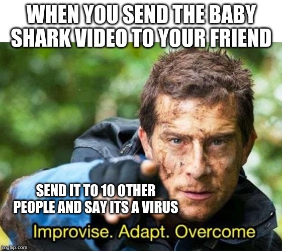 Bear Grylls Improvise Adapt Overcome | WHEN YOU SEND THE BABY SHARK VIDEO TO YOUR FRIEND; SEND IT TO 10 OTHER PEOPLE AND SAY ITS A VIRUS | image tagged in bear grylls improvise adapt overcome | made w/ Imgflip meme maker