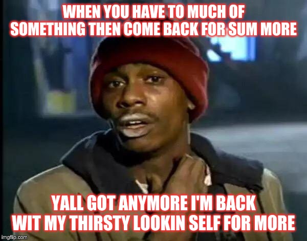 Y'all Got Any More Of That Meme | WHEN YOU HAVE TO MUCH OF SOMETHING THEN COME BACK FOR SUM MORE; YALL GOT ANYMORE I'M BACK WIT MY THIRSTY LOOKIN SELF FOR MORE | image tagged in memes,y'all got any more of that | made w/ Imgflip meme maker