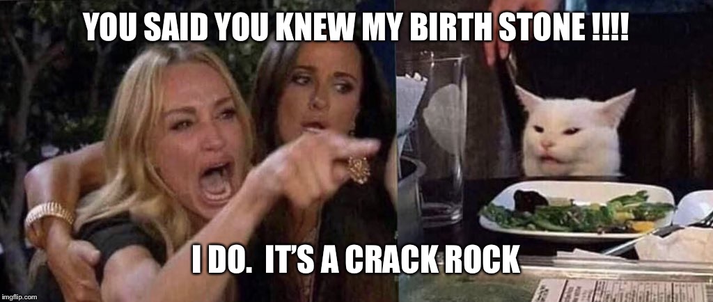 woman yelling at cat | YOU SAID YOU KNEW MY BIRTH STONE !!!! I DO.  IT’S A CRACK ROCK | image tagged in woman yelling at cat | made w/ Imgflip meme maker