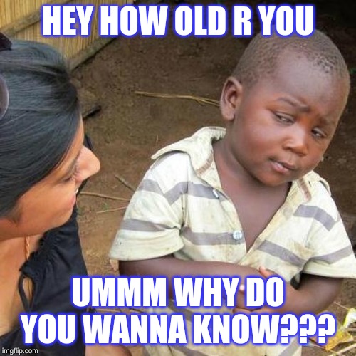Third World Skeptical Kid Meme | HEY HOW OLD R YOU; UMMM WHY DO YOU WANNA KNOW??? | image tagged in memes,third world skeptical kid | made w/ Imgflip meme maker