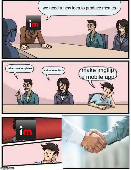 Boardroom Meeting Suggestion | we need a new idea to produce memes; make more templates; add more options; make imgflip a mobile app | image tagged in memes,boardroom meeting suggestion | made w/ Imgflip meme maker