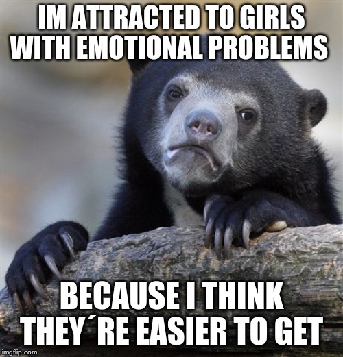 Confession Bear Meme | IM ATTRACTED TO GIRLS WITH EMOTIONAL PROBLEMS; BECAUSE I THINK THEY´RE EASIER TO GET | image tagged in memes,confession bear | made w/ Imgflip meme maker