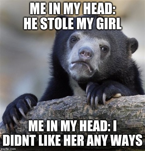 Confession Bear | ME IN MY HEAD: HE STOLE MY GIRL; ME IN MY HEAD: I DIDNT LIKE HER ANY WAYS | image tagged in memes,confession bear | made w/ Imgflip meme maker