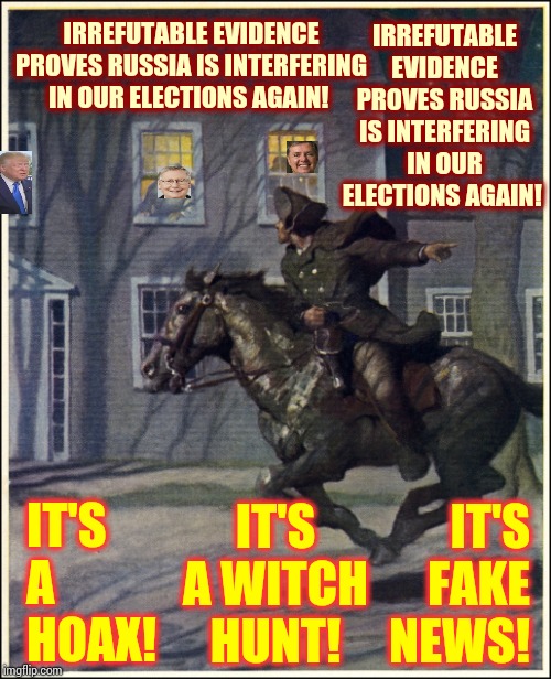 Have You Noticed Yet That When You Defend Trump You Also Have To Defend Russia? | IRREFUTABLE EVIDENCE PROVES RUSSIA IS INTERFERING IN OUR ELECTIONS AGAIN! IRREFUTABLE EVIDENCE PROVES RUSSIA IS INTERFERING IN OUR ELECTIONS AGAIN! IT'S A HOAX! IT'S A WITCH HUNT! IT'S FAKE NEWS! | image tagged in paul revere,double standards,impeach trump,trump unfit unqualified dangerous,liar in chief,memes | made w/ Imgflip meme maker