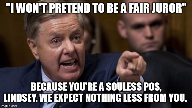 Angry Lindsey Graham | "I WON'T PRETEND TO BE A FAIR JUROR"; BECAUSE YOU'RE A SOULESS POS, LINDSEY. WE EXPECT NOTHING LESS FROM YOU. | image tagged in angry lindsey graham | made w/ Imgflip meme maker